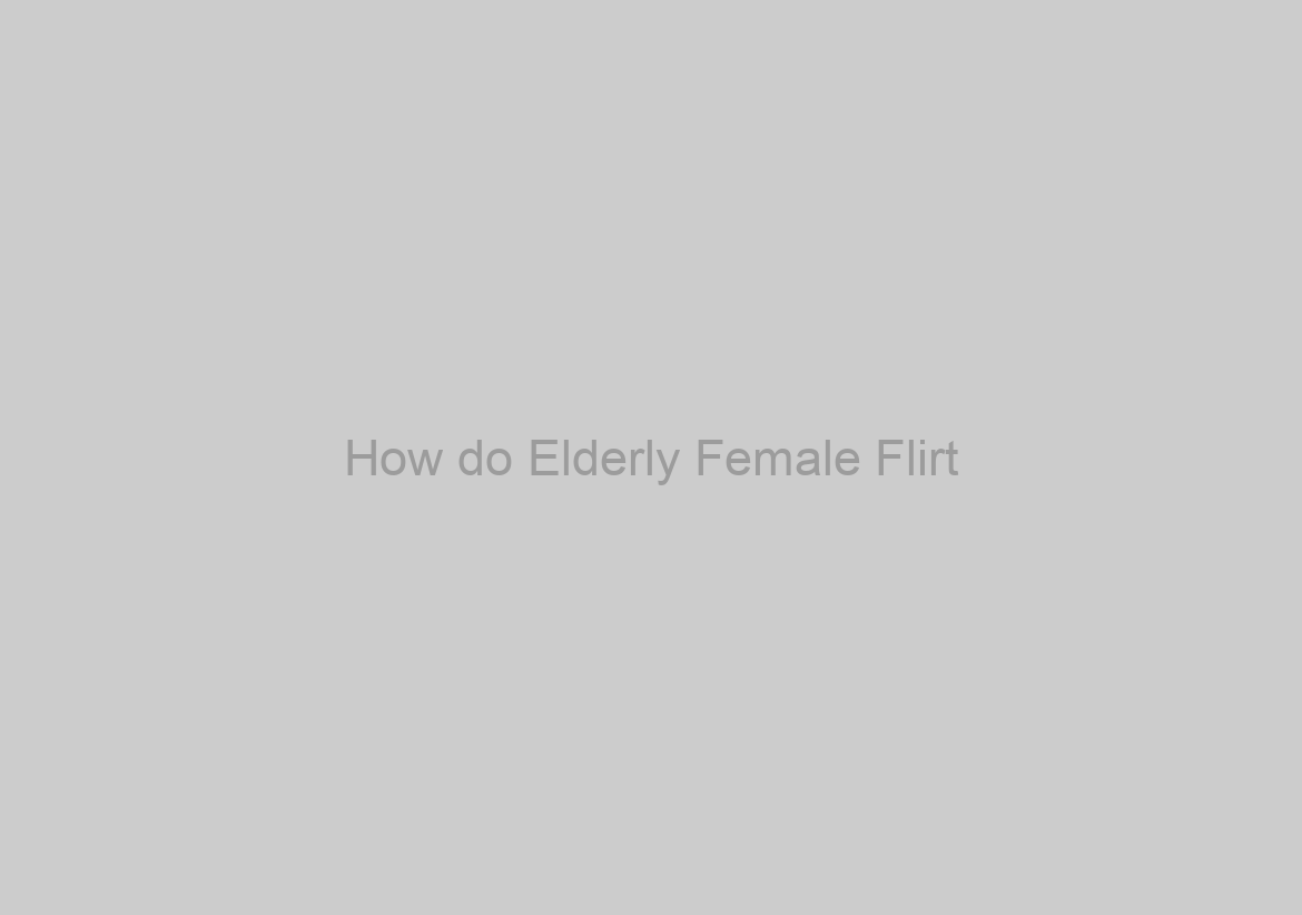 How do Elderly Female Flirt? Slight Cues A mature Lady Wishes Your
